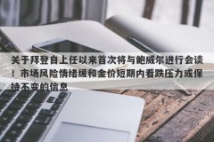 关于拜登自上任以来首次将与鲍威尔进行会谈！市场风险情绪缓和金价短期内看跌压力或保持不变的信息