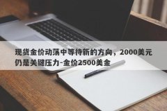 现货金价动荡中等待新的方向，2000美元仍是关键压力-金价2500美金
