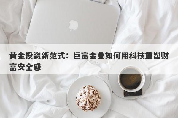 黄金投资新范式：巨富金业如何用科技重塑财富安全感