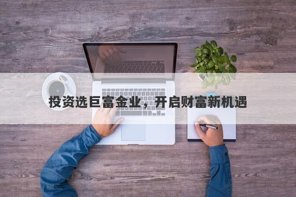 投资选巨富金业，开启财富新机遇
