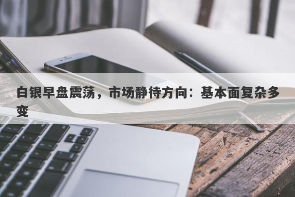白银早盘震荡，市场静待方向：基本面复杂多变