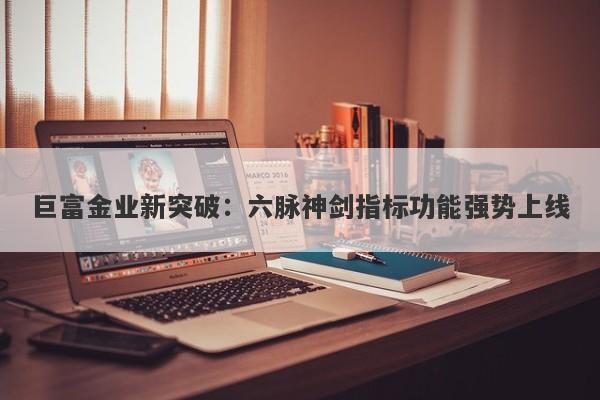 巨富金业新突破：六脉神剑指标功能强势上线