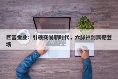 巨富金业：引领交易新时代，六脉神剑震撼登场
