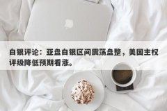 白银评论：亚盘白银区间震荡盘整，美国主权评级降低预期看涨。