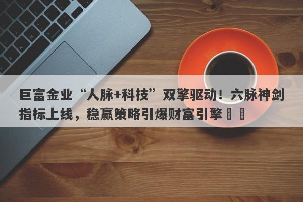 巨富金业“人脉+科技”双擎驱动！六脉神剑指标上线，稳赢策略引爆财富引擎​​