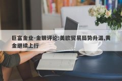 巨富金业-金银评论:美欧贸易局势升温,黄金继续上行