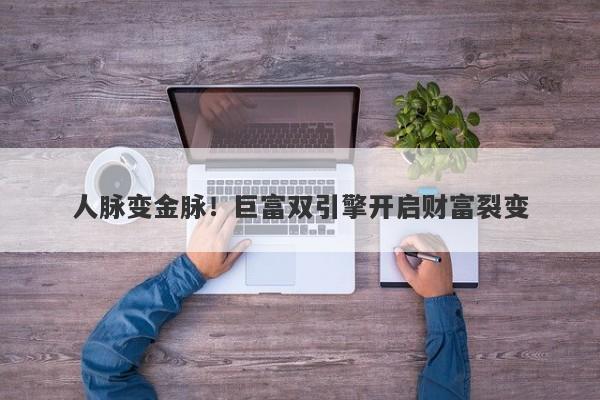 人脉变金脉！巨富双引擎开启财富裂变
