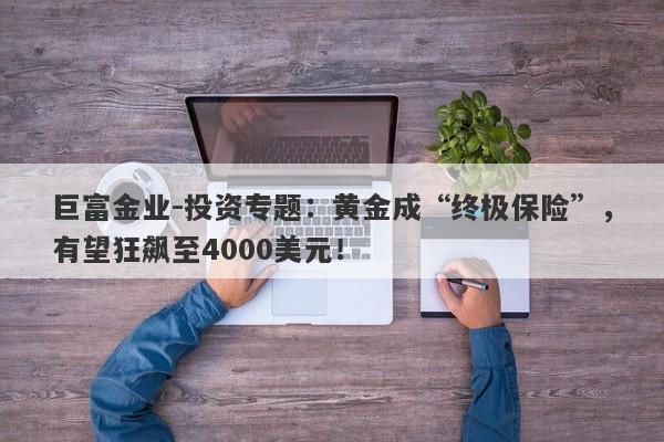 巨富金业-投资专题：黄金成“终极保险”，有望狂飙至4000美元！