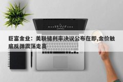 巨富金业：美联储利率决议公布在即,金价触底反弹震荡走高