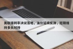 美联储利率决议落地，油价延续反弹，短期维持多头对待