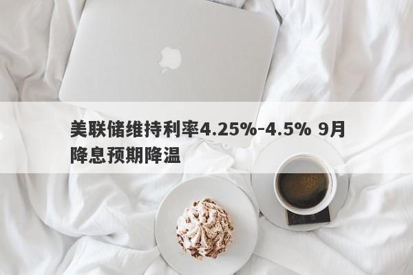美联储维持利率4.25%-4.5% 9月降息预期降温