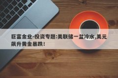 巨富金业-投资专题:美联储一盆冷水,美元飙升黄金暴跌！