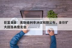 巨富金业：美联储利率决议如期公布，金价扩大回落再度走低