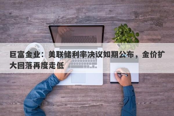 巨富金业：美联储利率决议如期公布，金价扩大回落再度走低