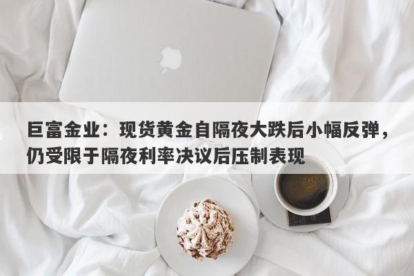 巨富金业：现货黄金自隔夜大跌后小幅反弹，仍受限于隔夜利率决议后压制表现