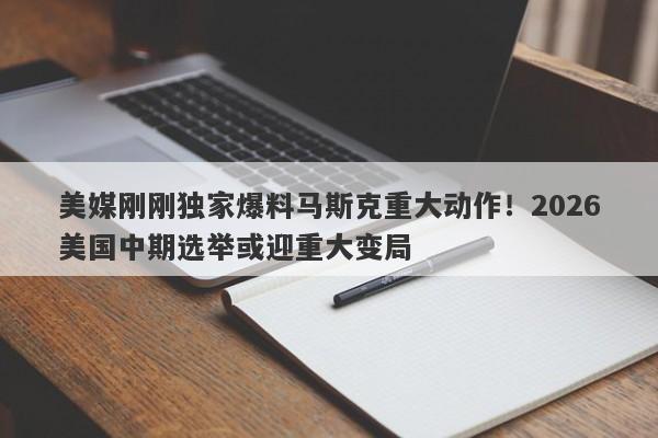 美媒刚刚独家爆料马斯克重大动作！2026美国中期选举或迎重大变局