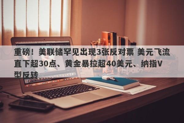 重磅！美联储罕见出现3张反对票 美元飞流直下超30点、黄金暴拉超40美元、纳指V型反转