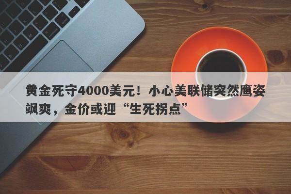 黄金死守4000美元！小心美联储突然鹰姿飒爽，金价或迎“生死拐点”