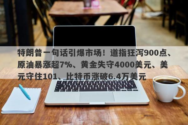 特朗普一句话引爆市场！道指狂泻900点、原油暴涨超7%、黄金失守4000美元、美元守住101、比特币涨破6.4万美元