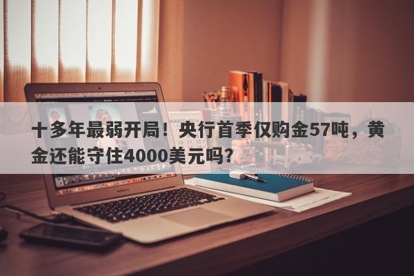 十多年最弱开局！央行首季仅购金57吨，黄金还能守住4000美元吗？