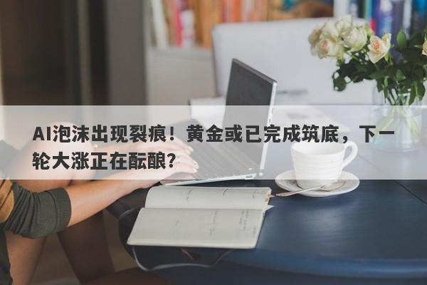 AI泡沫出现裂痕！黄金或已完成筑底，下一轮大涨正在酝酿？
