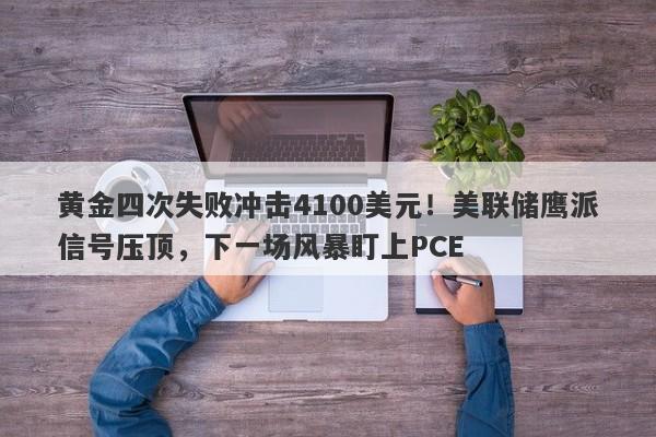 黄金四次失败冲击4100美元！美联储鹰派信号压顶，下一场风暴盯上PCE
