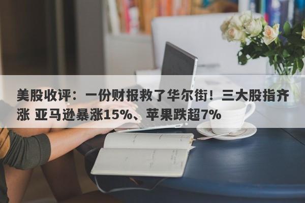 美股收评：一份财报救了华尔街！三大股指齐涨 亚马逊暴涨15%、苹果跌超7%