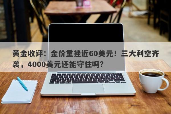 黄金收评:金价重挫近60美元!三大利空齐袭,4000美元还能守住吗?