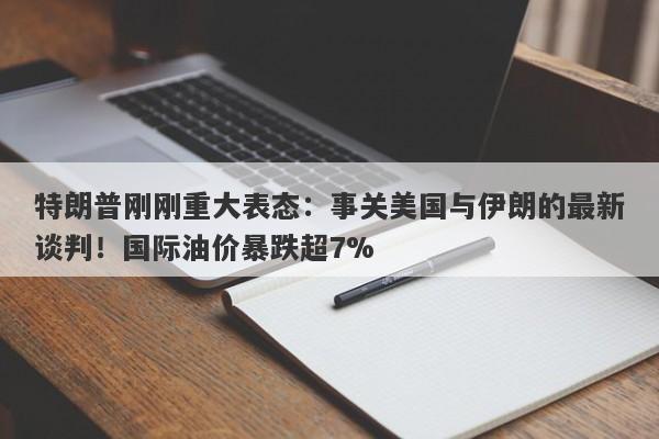 特朗普刚刚重大表态：事关美国与伊朗的最新谈判！国际油价暴跌超7%
