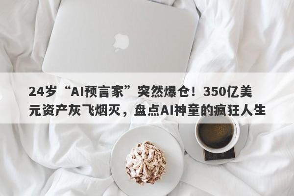 24岁“AI预言家”突然爆仓！350亿美元资产灰飞烟灭，盘点AI神童的疯狂人生