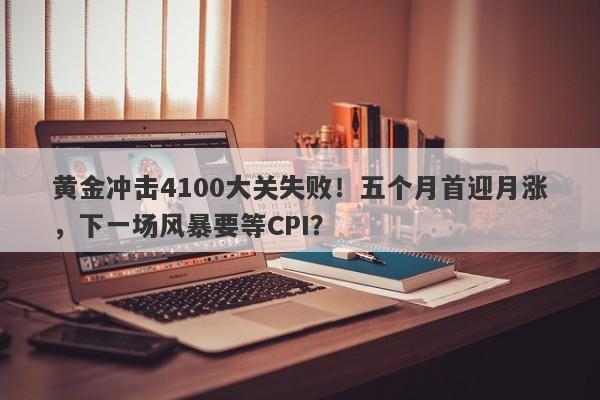 黄金冲击4100大关失败！五个月首迎月涨，下一场风暴要等CPI？