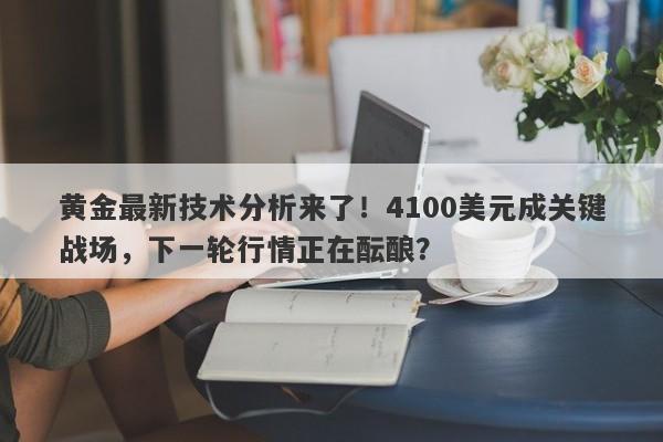 黄金最新技术分析来了！4100美元成关键战场，下一轮行情正在酝酿？