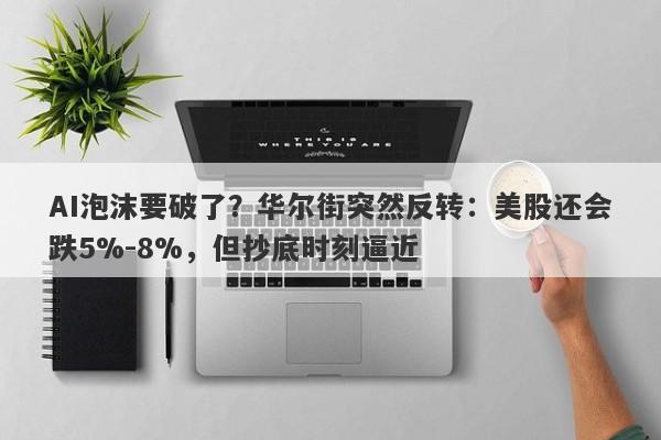 AI泡沫要破了？华尔街突然反转：美股还会跌5%-8%，但抄底时刻逼近