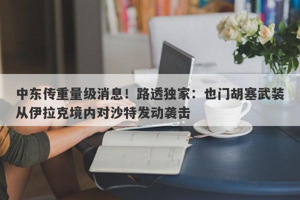 中东传重量级消息！路透独家：也门胡塞武装从伊拉克境内对沙特发动袭击