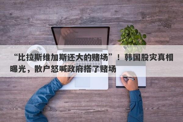 “比拉斯维加斯还大的赌场”！韩国股灾真相曝光，散户怒喊政府搭了赌场