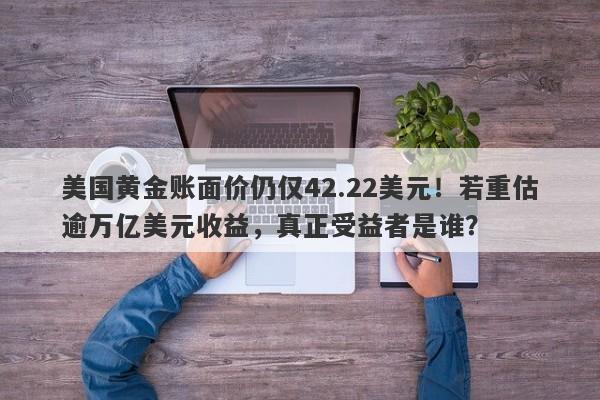 美国黄金账面价仍仅42.22美元！若重估逾万亿美元收益，真正受益者是谁？