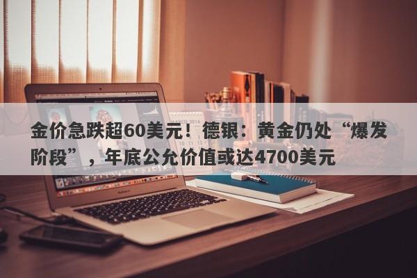金价急跌超60美元！德银：黄金仍处“爆发阶段”，年底公允价值或达4700美元