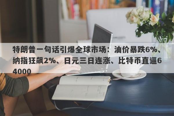 特朗普一句话引爆全球市场：油价暴跌6%、纳指狂飙2%、日元三日连涨、比特币直逼64000