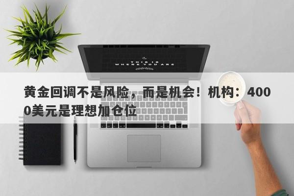 黄金回调不是风险，而是机会！机构：4000美元是理想加仓位