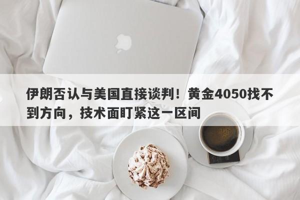 伊朗否认与美国直接谈判！黄金4050找不到方向，技术面盯紧这一区间