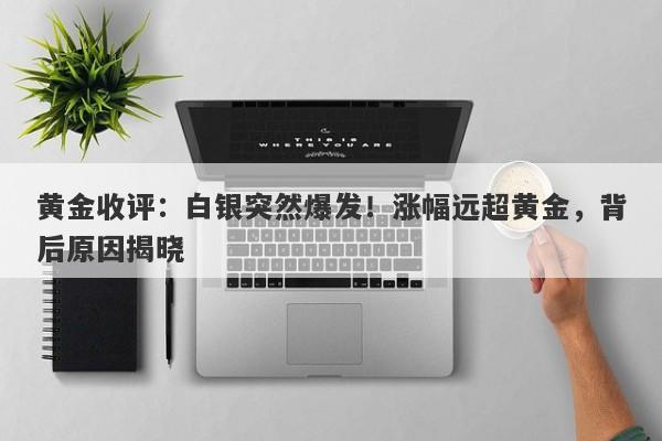 黄金收评：白银突然爆发！涨幅远超黄金，背后原因揭晓