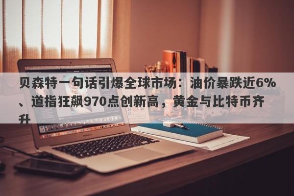 贝森特一句话引爆全球市场：油价暴跌近6%、道指狂飙970点创新高，黄金与比特币齐升