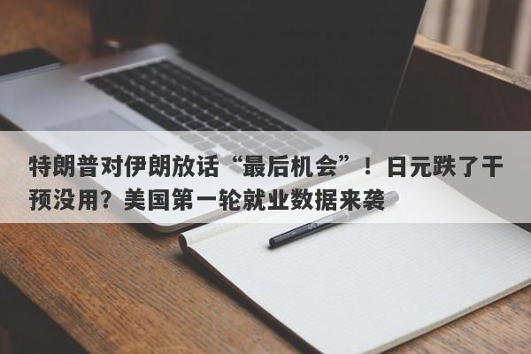 特朗普对伊朗放话“最后机会”！日元跌了干预没用？美国第一轮就业数据来袭