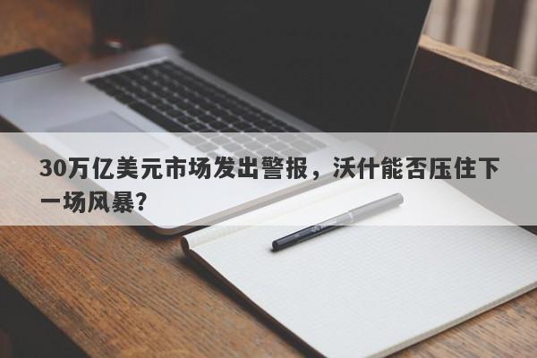 30万亿美元市场发出警报，沃什能否压住下一场风暴？