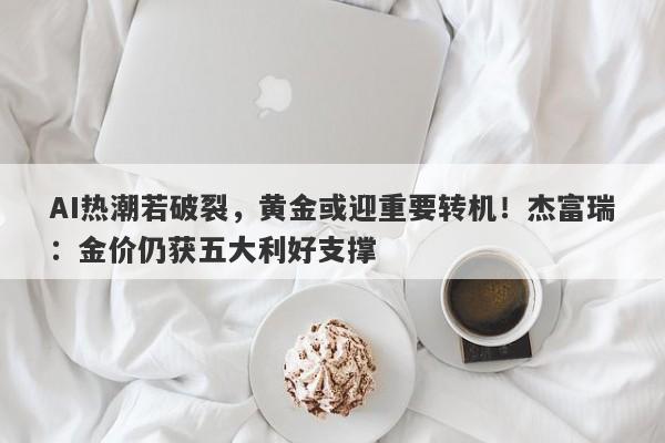 AI热潮若破裂，黄金或迎重要转机！杰富瑞：金价仍获五大利好支撑