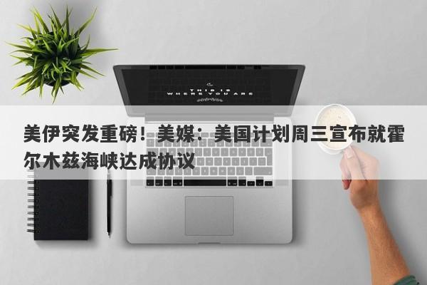 美伊突发重磅！美媒：美国计划周三宣布就霍尔木兹海峡达成协议