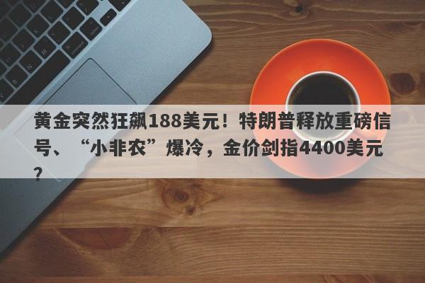 黄金突然狂飙188美元！特朗普释放重磅信号、“小非农”爆冷，金价剑指4400美元？