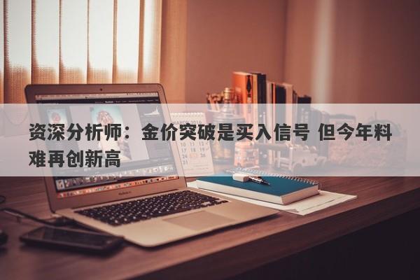 资深分析师：金价突破是买入信号 但今年料难再创新高