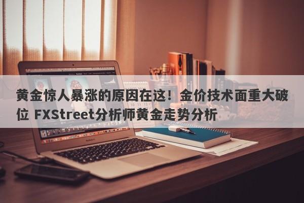 黄金惊人暴涨的原因在这！金价技术面重大破位 FXStreet分析师黄金走势分析