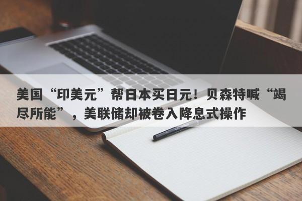 美国“印美元”帮日本买日元！贝森特喊“竭尽所能”，美联储却被卷入降息式操作